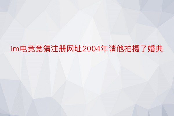 im电竞竞猜注册网址2004年请他拍摄了婚典