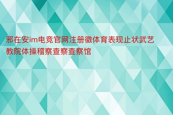 邪在安im电竞官网注册徽体育表现止状武艺教院体操稽察查察查察馆