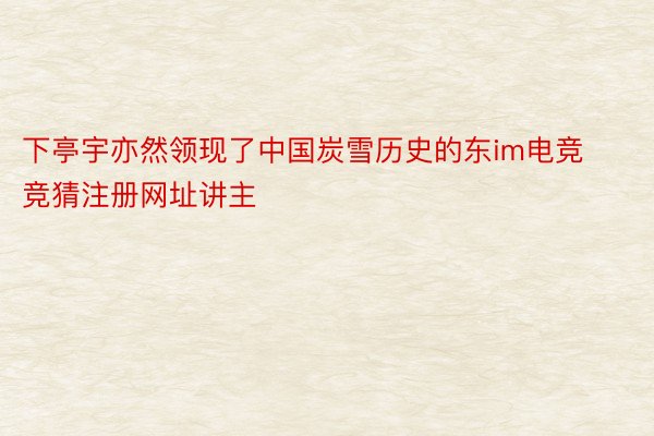 下亭宇亦然领现了中国炭雪历史的东im电竞竞猜注册网址讲主
