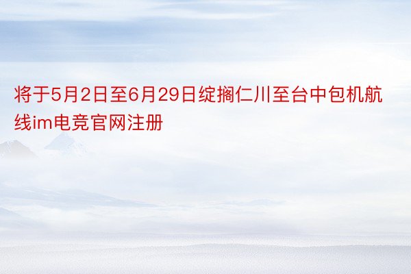 将于5月2日至6月29日绽搁仁川至台中包机航线im电竞官网注册
