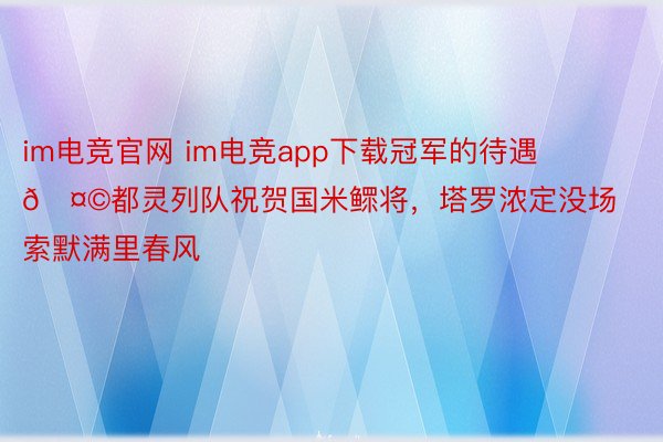 im电竞官网 im电竞app下载冠军的待遇🤩都灵列队祝贺国米鳏将，<a href=