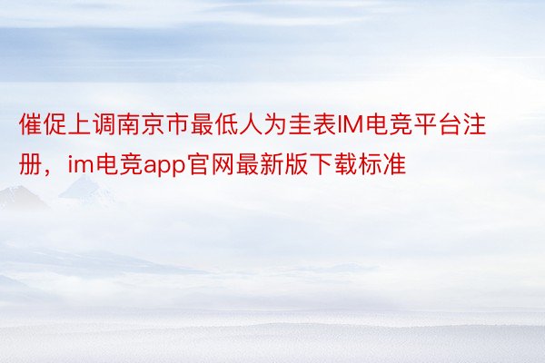 催促上调南京市最低人为圭表IM电竞平台注册，im电竞app官网最新版下载标准