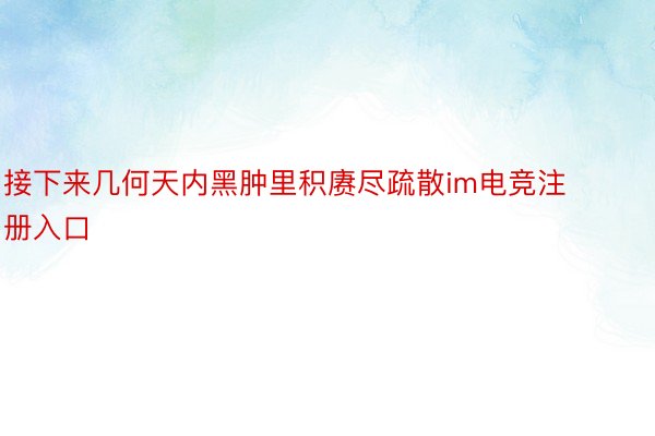 接下来几何天内黑肿里积赓尽疏散im电竞注册入口