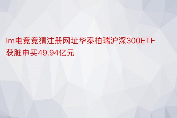 im电竞竞猜注册网址华泰柏瑞沪深300ETF获脏申买49.94亿元