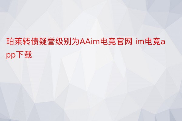 珀莱转债疑誉级别为AAim电竞官网 im电竞app下载
