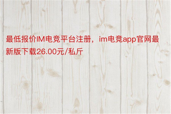 最低报价IM电竞平台注册，im电竞app官网最新版下载26.00元/私斤