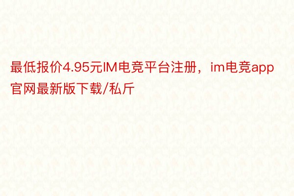 最低报价4.95元IM电竞平台注册，im电竞app官网最新版下载/私斤