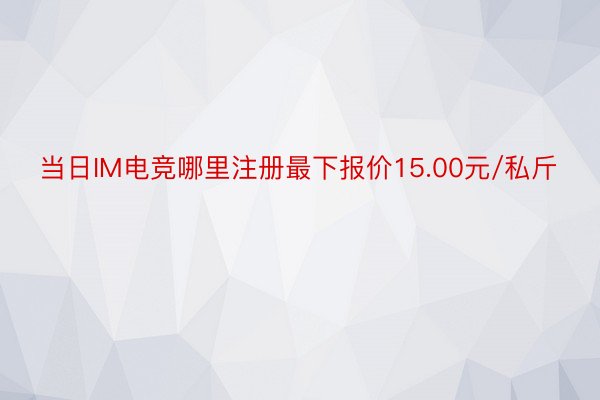 当日IM电竞哪里注册最下报价15.00元/私斤