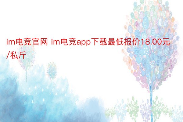 im电竞官网 im电竞app下载最低报价18.00元/私斤