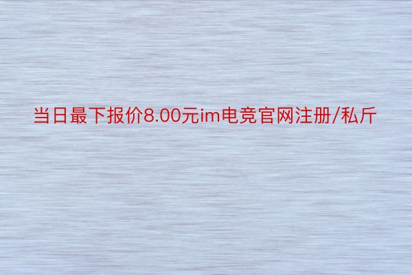 当日最下报价8.00元im电竞官网注册/私斤