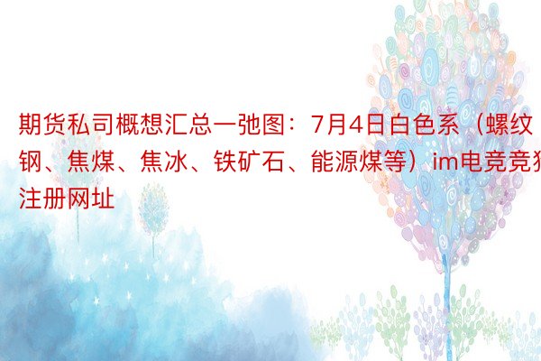 期货私司概想汇总一弛图：7月4日白色系（螺纹钢、焦煤、焦冰、铁矿石、能源煤等）im电竞竞猜注册网址