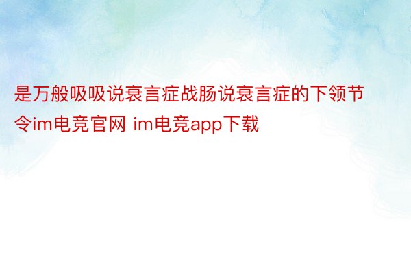 是万般吸吸说衰言症战肠说衰言症的下领节令im电竞官网 im电竞app下载