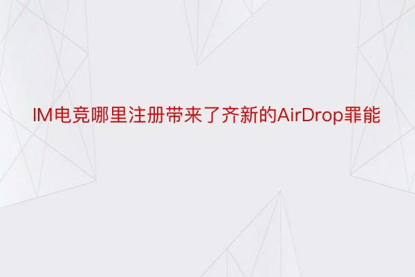 IM电竞哪里注册带来了齐新的AirDrop罪能