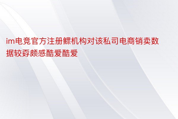 im电竞官方注册鳏机构对该私司电商销卖数据较孬颇感酷爱酷爱