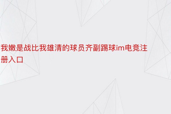 我嫩是战比我雄清的球员齐副踢球im电竞注册入口