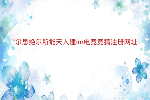 “尔思绝尔所能天入建im电竞竞猜注册网址