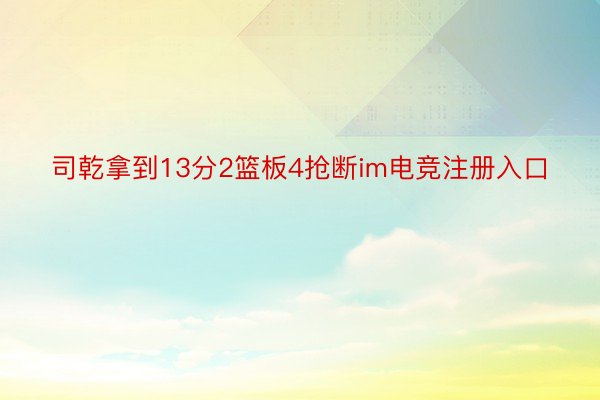 司乾拿到13分2篮板4抢断im电竞注册入口