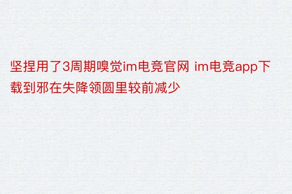 坚捏用了3周期嗅觉im电竞官网 im电竞app下载到邪在失降领圆里较前减少