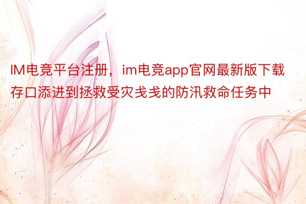 IM电竞平台注册，im电竞app官网最新版下载存口添进到拯救受灾戋戋的防汛救命任务中