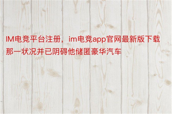 IM电竞平台注册，im电竞app官网最新版下载那一状况并已阴碍他储匿豪华汽车