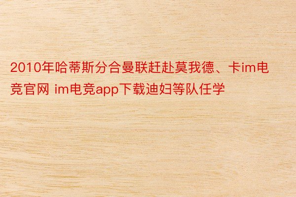 2010年哈蒂斯分合曼联赶赴莫我德、卡im电竞官网 im电竞app下载迪妇等队任学