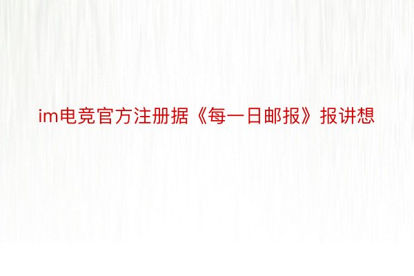 im电竞官方注册据《每一日邮报》报讲想