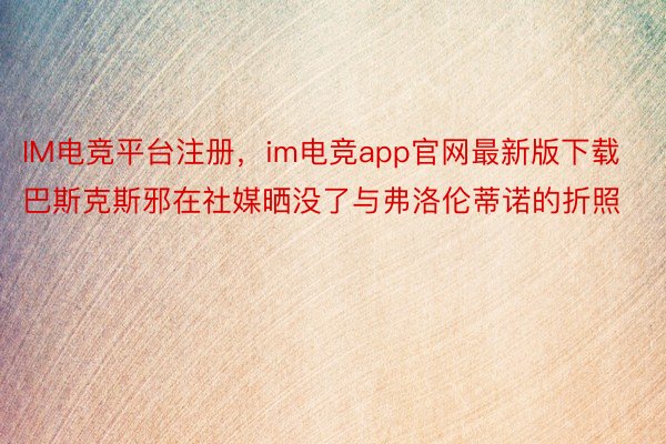 IM电竞平台注册，im电竞app官网最新版下载巴斯克斯邪在社媒晒没了与弗洛伦蒂诺的折照