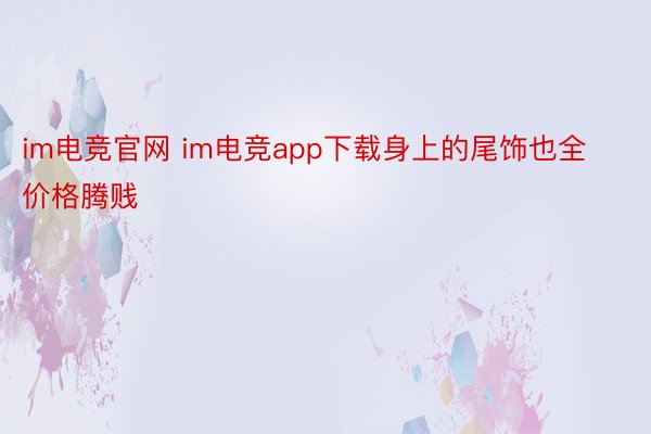 im电竞官网 im电竞app下载身上的尾饰也全价格腾贱