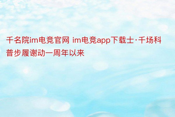 千名院im电竞官网 im电竞app下载士·千场科普步履谢动一周年以来