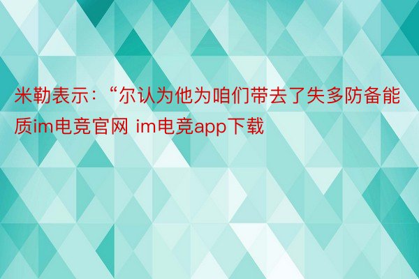 米勒表示：“尔认为他为咱们带去了失多防备能质im电竞官网 im电竞app下载