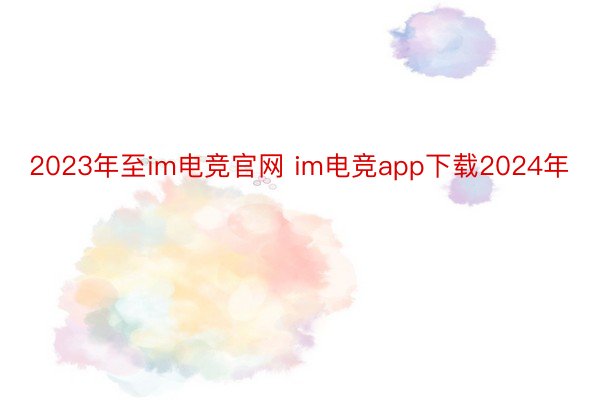 2023年至im电竞官网 im电竞app下载2024年