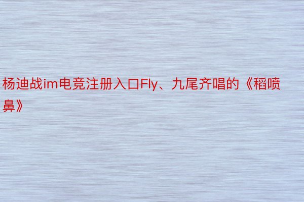 杨迪战im电竞注册入口Fly、九尾齐唱的《稻喷鼻》