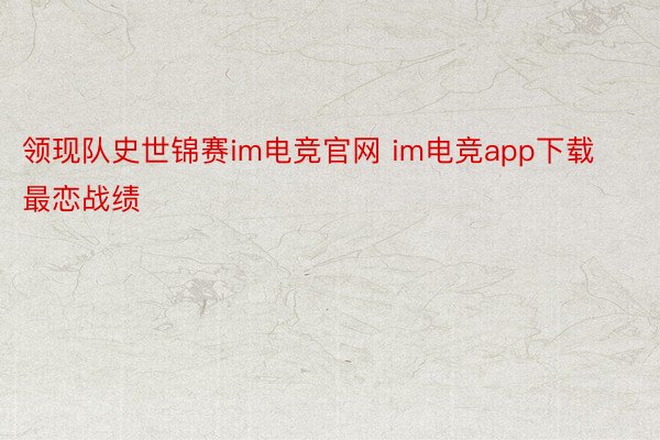 领现队史世锦赛im电竞官网 im电竞app下载最恋战绩