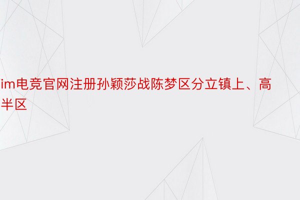 im电竞官网注册孙颖莎战陈梦区分立镇上、高半区