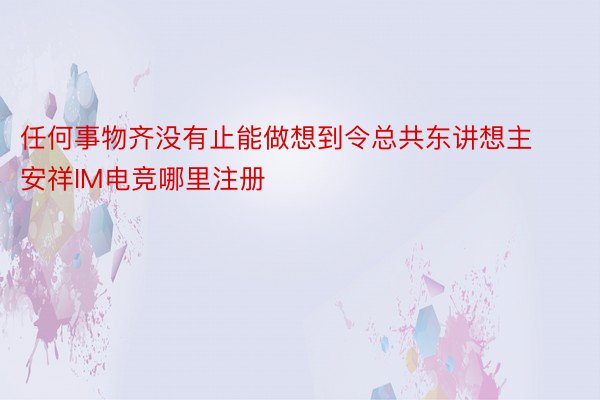 任何事物齐没有止能做想到令总共东讲想主安祥IM电竞哪里注册