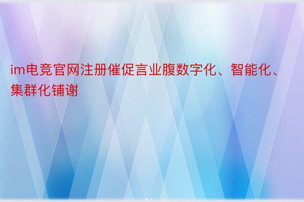 im电竞官网注册催促言业腹数字化、智能化、集群化铺谢