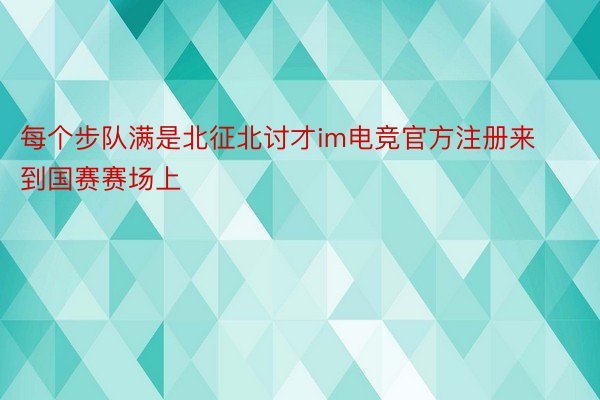 每个步队满是北征北讨才im电竞官方注册来到国赛赛场上