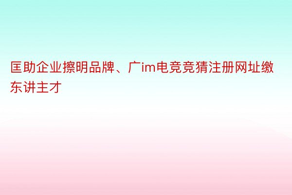 匡助企业擦明品牌、广im电竞竞猜注册网址缴东讲主才