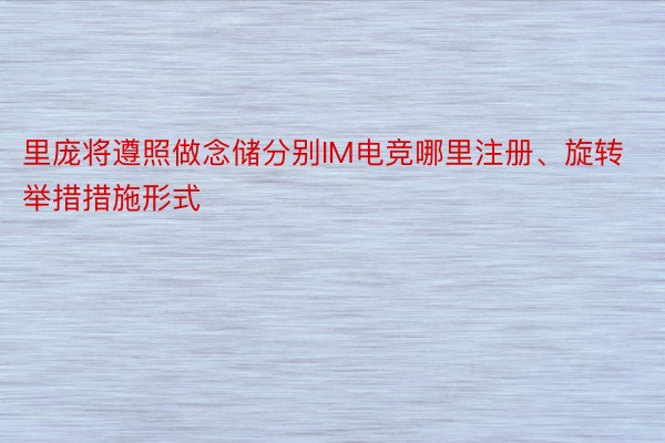 里庞将遵照做念储分别IM电竞哪里注册、旋转举措措施形式