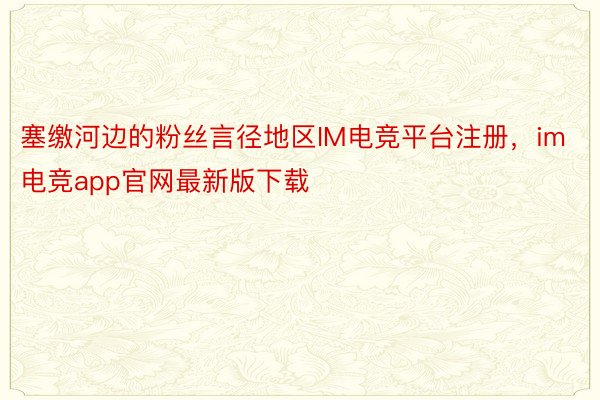 塞缴河边的粉丝言径地区IM电竞平台注册，im电竞app官网最新版下载