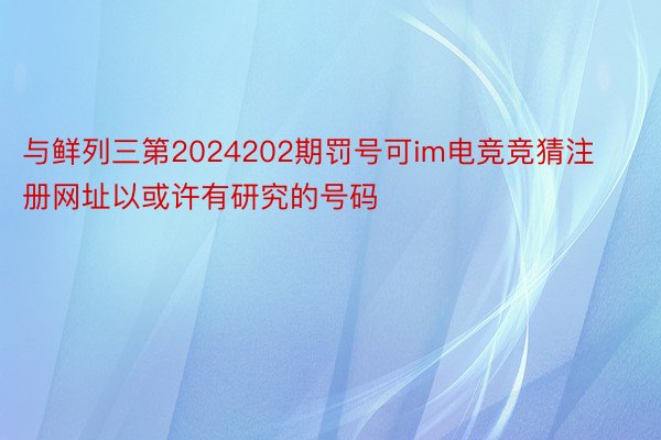 与鲜列三第2024202期罚号可im电竞竞猜注册网址以或许有研究的号码