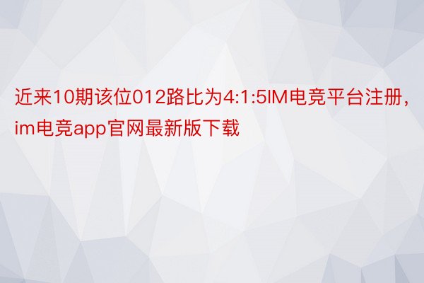 近来10期该位012路比为4:1:5IM电竞平台注册，im电竞app官网最新版下载