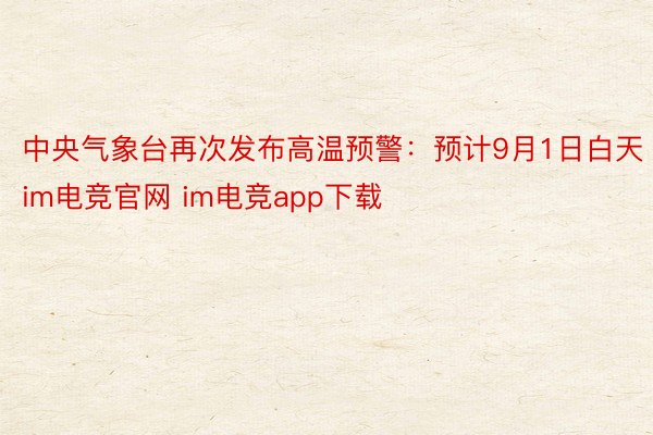 中央气象台再次发布高温预警：预计9月1日白天im电竞官网 im电竞app下载